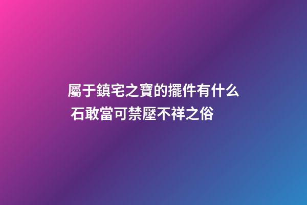 屬于鎮宅之寶的擺件有什么 石敢當可禁壓不祥之俗